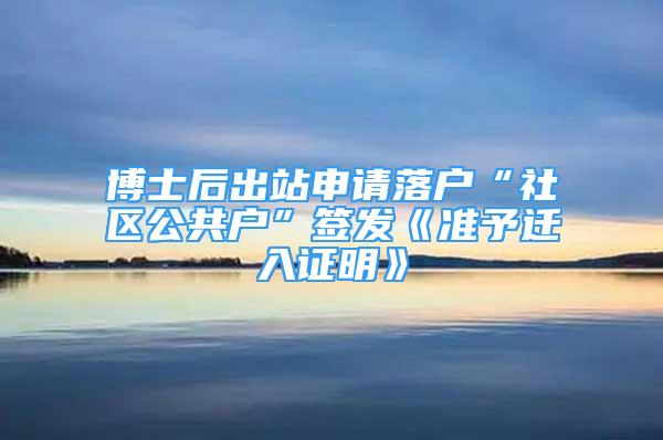 博士后出站申請(qǐng)落戶“社區(qū)公共戶”簽發(fā)《準(zhǔn)予遷入證明》