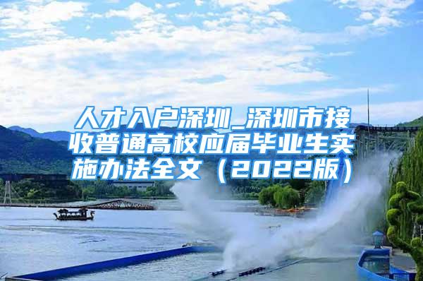 人才入戶深圳_深圳市接收普通高校應(yīng)屆畢業(yè)生實(shí)施辦法全文（2022版）