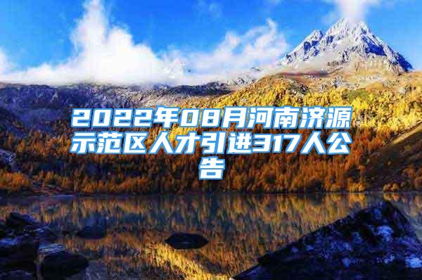 2022年08月河南濟源示范區(qū)人才引進317人公告