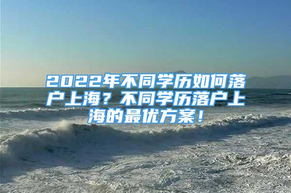 2022年不同學(xué)歷如何落戶(hù)上海？不同學(xué)歷落戶(hù)上海的最優(yōu)方案！