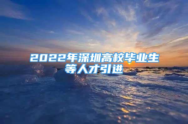 2022年深圳高校畢業(yè)生等人才引進(jìn)