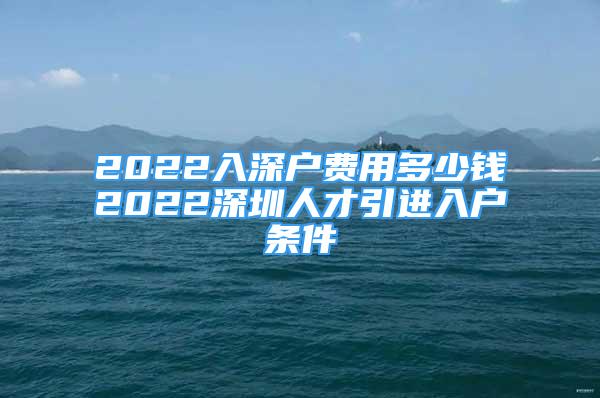 2022入深戶費(fèi)用多少錢2022深圳人才引進(jìn)入戶條件