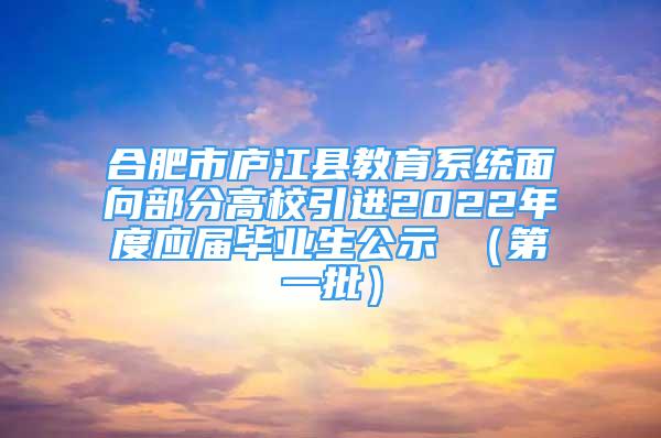 合肥市廬江縣教育系統(tǒng)面向部分高校引進(jìn)2022年度應(yīng)屆畢業(yè)生公示 （第一批）