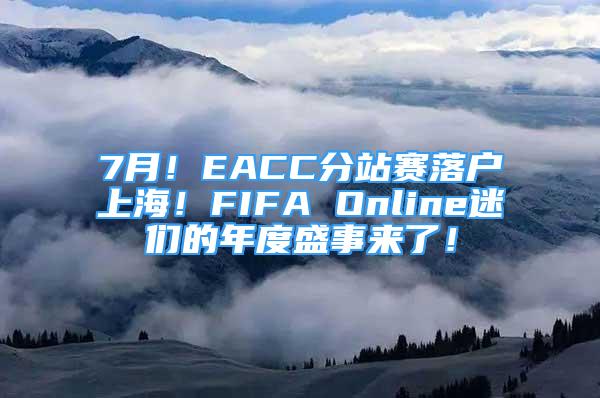 7月！EACC分站賽落戶上海！FIFA Online迷們的年度盛事來(lái)了！