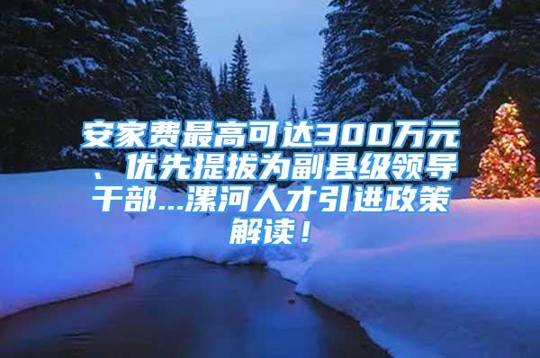 安家費最高可達300萬元、優(yōu)先提拔為副縣級領(lǐng)導(dǎo)干部...漯河人才引進政策解讀！