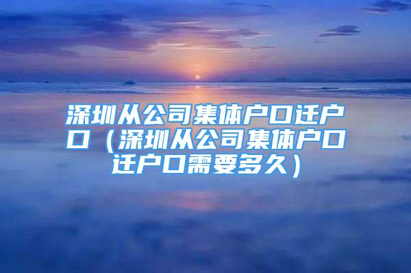 深圳從公司集體戶口遷戶口（深圳從公司集體戶口遷戶口需要多久）