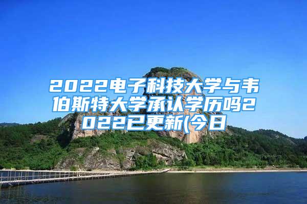 2022電子科技大學(xué)與韋伯斯特大學(xué)承認(rèn)學(xué)歷嗎2022已更新(今日