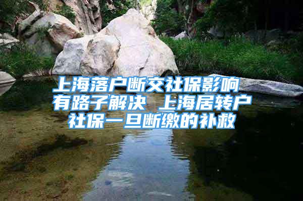 上海落戶斷交社保影響 有路子解決 上海居轉(zhuǎn)戶社保一旦斷繳的補(bǔ)救