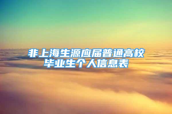 非上海生源應(yīng)屆普通高校畢業(yè)生個(gè)人信息表