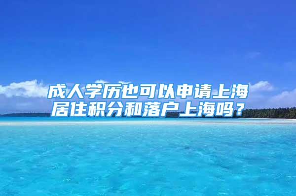 成人學(xué)歷也可以申請上海居住積分和落戶上海嗎？