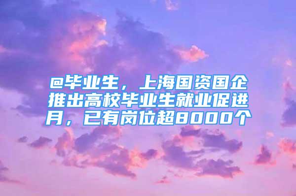 @畢業(yè)生，上海國(guó)資國(guó)企推出高校畢業(yè)生就業(yè)促進(jìn)月，已有崗位超8000個(gè)