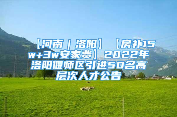 【河南｜洛陽】【房補15w+3w安家費】2022年洛陽偃師區(qū)引進(jìn)50名高層次人才公告