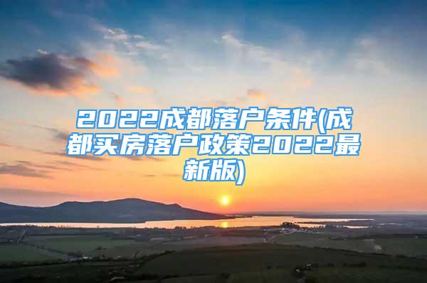 2022成都落戶條件(成都買房落戶政策2022最新版)