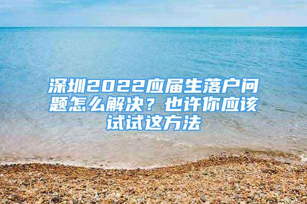 深圳2022應(yīng)屆生落戶問(wèn)題怎么解決？也許你應(yīng)該試試這方法