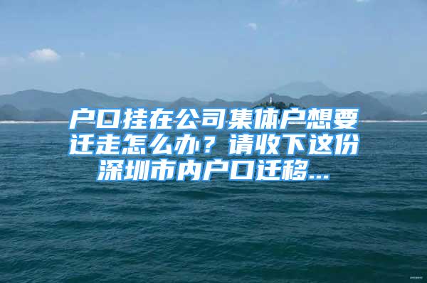 戶(hù)口掛在公司集體戶(hù)想要遷走怎么辦？請(qǐng)收下這份深圳市內(nèi)戶(hù)口遷移...