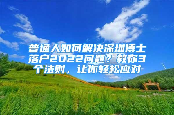 普通人如何解決深圳博士落戶2022問題？教你3個法則，讓你輕松應(yīng)對