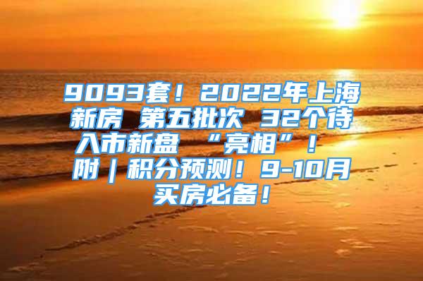 9093套！2022年上海新房 第五批次 32個待入市新盤 “亮相”！ 附｜積分預(yù)測！9-10月買房必備！