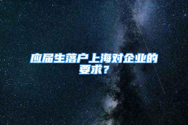 應(yīng)屆生落戶上海對企業(yè)的要求？