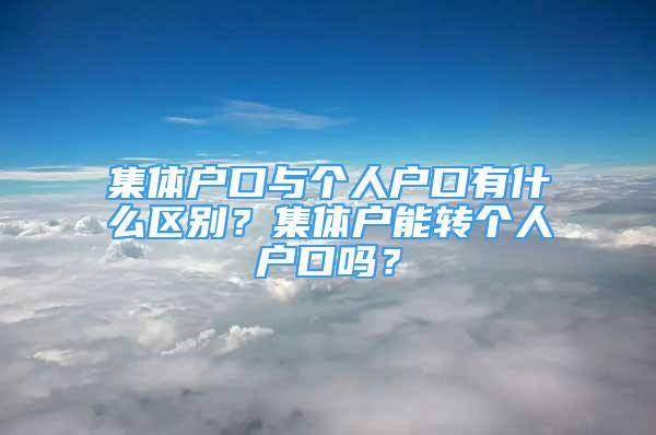 集體戶口與個人戶口有什么區(qū)別？集體戶能轉(zhuǎn)個人戶口嗎？