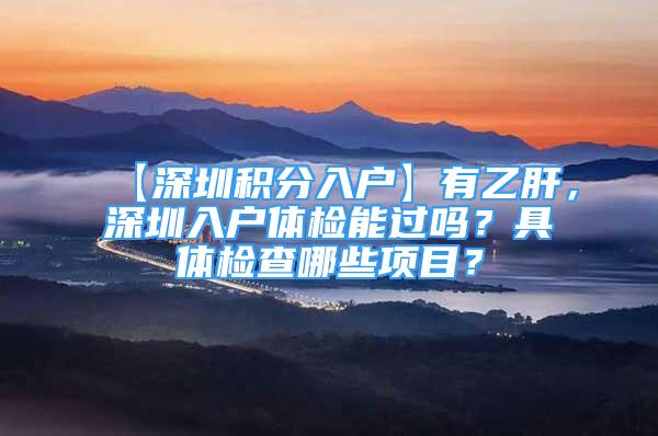 【深圳積分入戶】有乙肝，深圳入戶體檢能過嗎？具體檢查哪些項(xiàng)目？