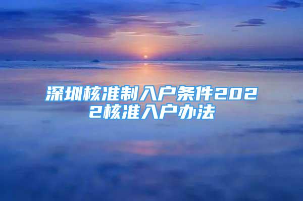 深圳核準(zhǔn)制入戶條件2022核準(zhǔn)入戶辦法