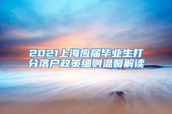 2021上海應(yīng)屆畢業(yè)生打分落戶政策細則溫馨解讀