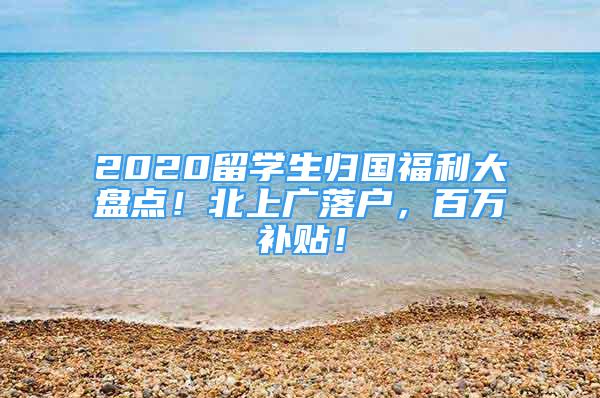 2020留學(xué)生歸國(guó)福利大盤點(diǎn)！北上廣落戶，百萬補(bǔ)貼！