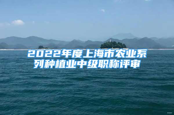 2022年度上海市農(nóng)業(yè)系列種植業(yè)中級(jí)職稱評(píng)審