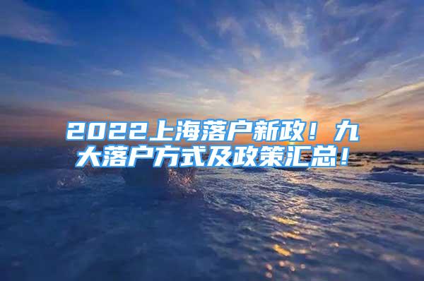 2022上海落戶新政！九大落戶方式及政策匯總！