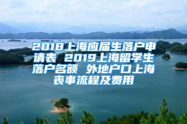 2018上海應(yīng)屆生落戶申請(qǐng)表 2019上海留學(xué)生落戶名額 外地戶口上海喪事流程及費(fèi)用