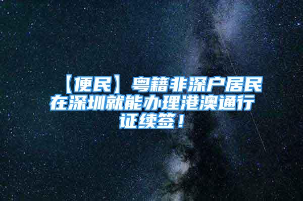 【便民】粵籍非深戶居民在深圳就能辦理港澳通行證續(xù)簽！