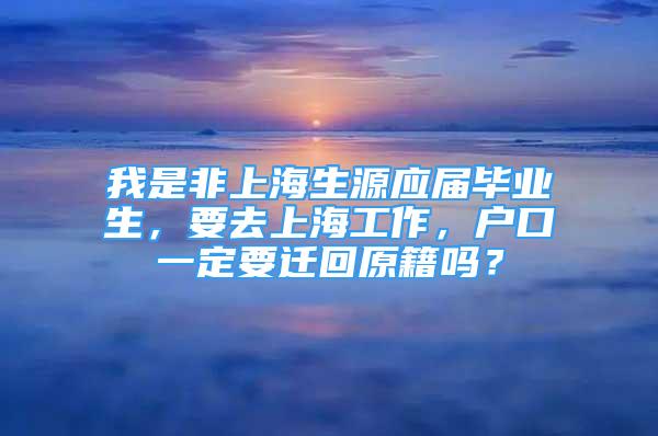 我是非上海生源應(yīng)屆畢業(yè)生，要去上海工作，戶口一定要遷回原籍嗎？