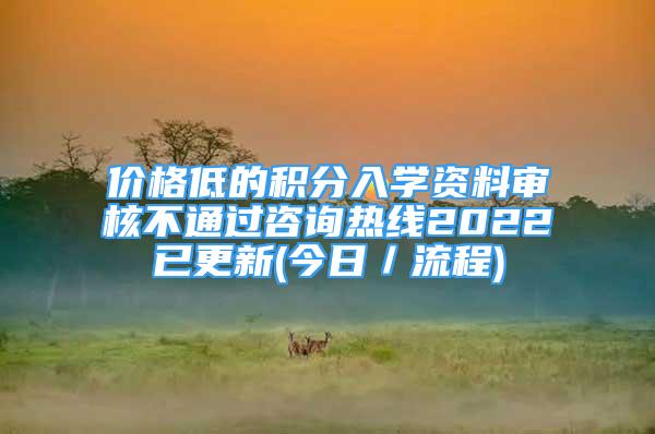 價格低的積分入學資料審核不通過咨詢熱線2022已更新(今日／流程)