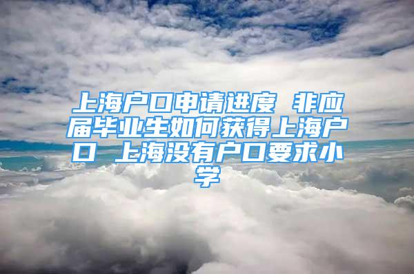 上海戶口申請進(jìn)度 非應(yīng)屆畢業(yè)生如何獲得上海戶口 上海沒有戶口要求小學(xué)