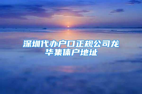 深圳代辦戶(hù)口正規(guī)公司龍華集體戶(hù)地址