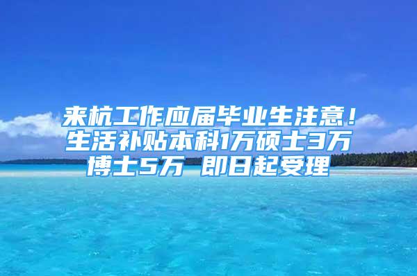 來杭工作應(yīng)屆畢業(yè)生注意！生活補(bǔ)貼本科1萬碩士3萬博士5萬 即日起受理