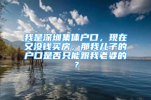 我是深圳集體戶口，現(xiàn)在又沒錢買房，那我兒子的戶口是否只能跟我老婆的？