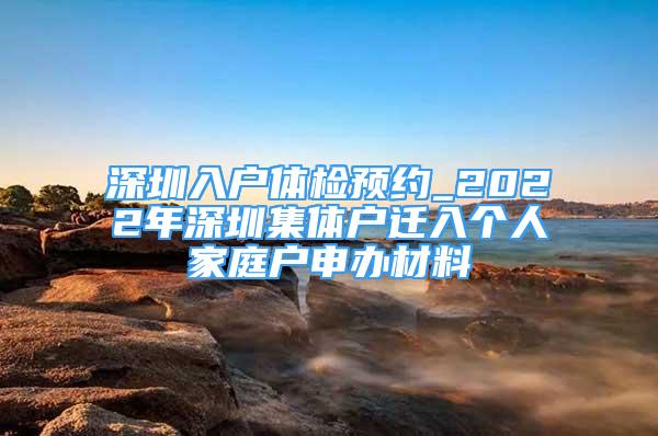 深圳入戶體檢預(yù)約_2022年深圳集體戶遷入個(gè)人家庭戶申辦材料