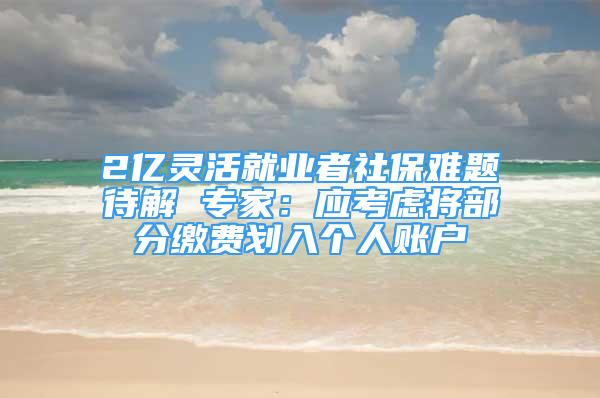 2億靈活就業(yè)者社保難題待解 專家：應(yīng)考慮將部分繳費(fèi)劃入個(gè)人賬戶