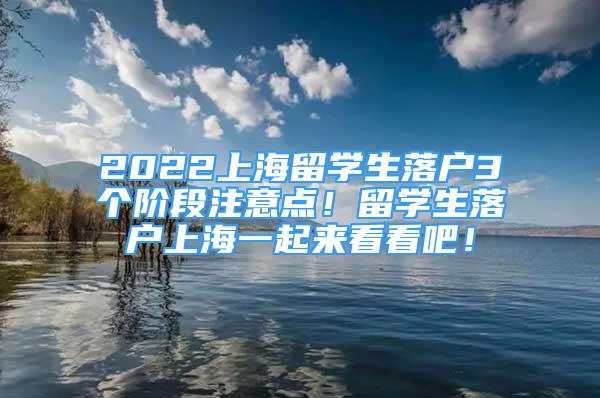 2022上海留學(xué)生落戶3個(gè)階段注意點(diǎn)！留學(xué)生落戶上海一起來看看吧！