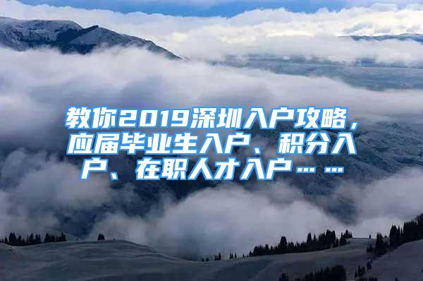 教你2019深圳入戶攻略，應(yīng)屆畢業(yè)生入戶、積分入戶、在職人才入戶……