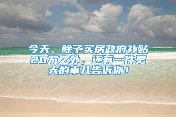 今天，除了買房政府補(bǔ)貼20萬(wàn)之外，還有一件更大的事兒告訴你！