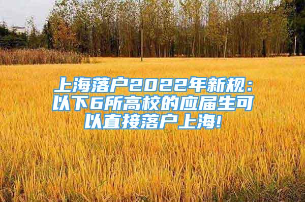 上海落戶2022年新規(guī)：以下6所高校的應(yīng)屆生可以直接落戶上海!