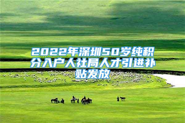 2022年深圳50歲純積分入戶人社局人才引進(jìn)補(bǔ)貼發(fā)放