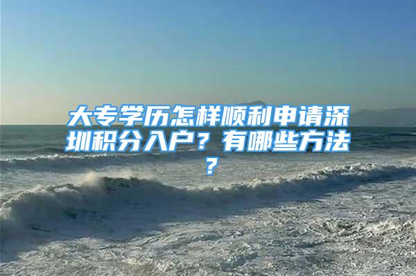 大專學(xué)歷怎樣順利申請(qǐng)深圳積分入戶？有哪些方法？