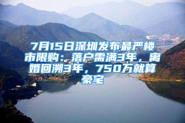 7月15日深圳發(fā)布最嚴樓市限購：落戶需滿3年，離婚回溯3年，750萬就算豪宅