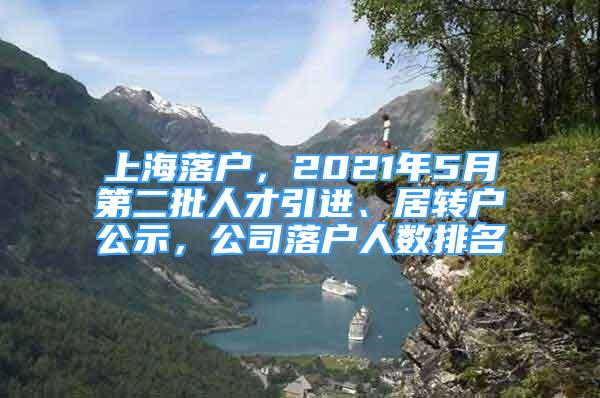 上海落戶，2021年5月第二批人才引進、居轉(zhuǎn)戶公示，公司落戶人數(shù)排名