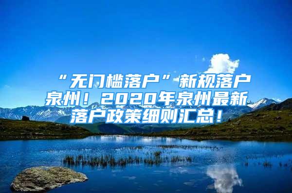 “無門檻落戶”新規(guī)落戶泉州！2020年泉州最新落戶政策細(xì)則匯總！