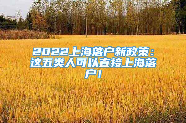 2022上海落戶新政策：這五類人可以直接上海落戶！