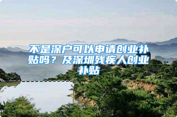 不是深戶可以申請(qǐng)創(chuàng)業(yè)補(bǔ)貼嗎？及深圳殘疾人創(chuàng)業(yè)補(bǔ)貼